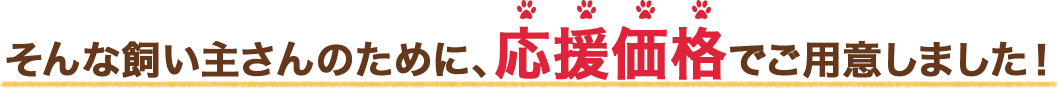 そんな飼い主さんのために、応援価格でご用意しました!